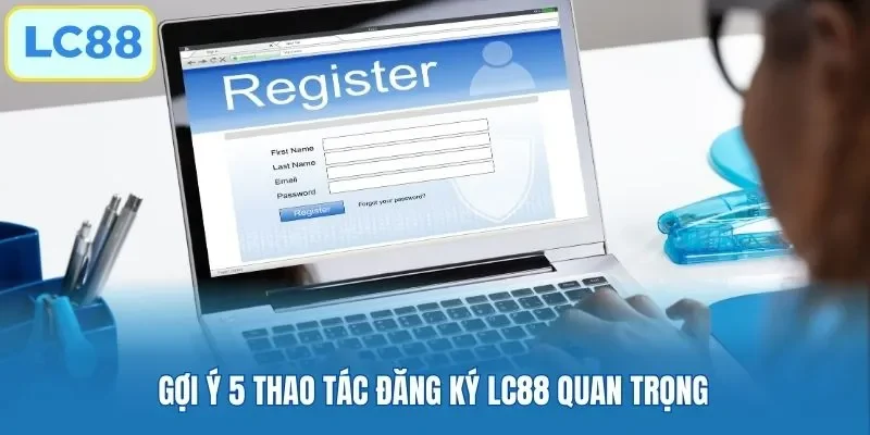 Gợi ý 5 thao tác đăng ký LC88 quan trọng