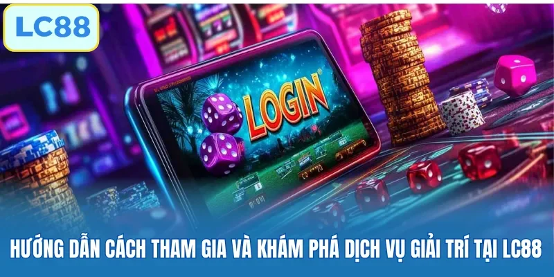 Hướng dẫn cách tham gia và khám phá dịch vụ giải trí tại LC88
